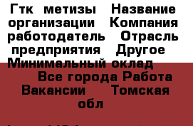 Гтк «метизы › Название организации ­ Компания-работодатель › Отрасль предприятия ­ Другое › Минимальный оклад ­ 25 000 - Все города Работа » Вакансии   . Томская обл.